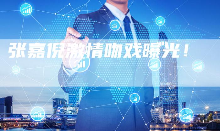 张嘉倪激情吻戏曝光！