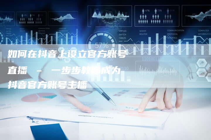 如何在抖音上设立官方账号直播 – 一步步教你成为抖音官方账号主播-新娱乐网首页
