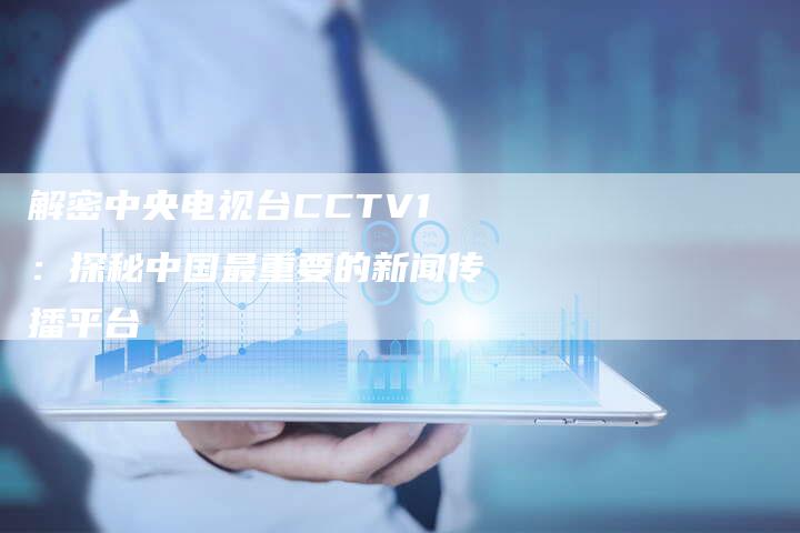 解密中央电视台CCTV1：探秘中国最重要的新闻传播平台