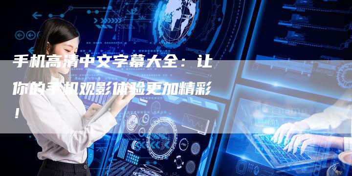 手机高清中文字幕大全：让你的手机观影体验更加精彩！