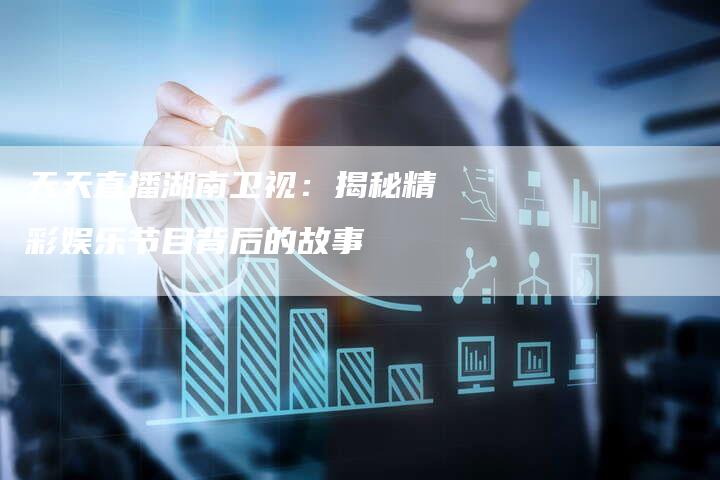 天天直播湖南卫视：揭秘精彩娱乐节目背后的故事