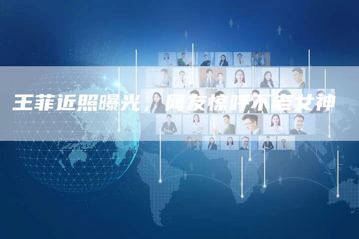 王菲近照曝光，网友惊呼不老女神
