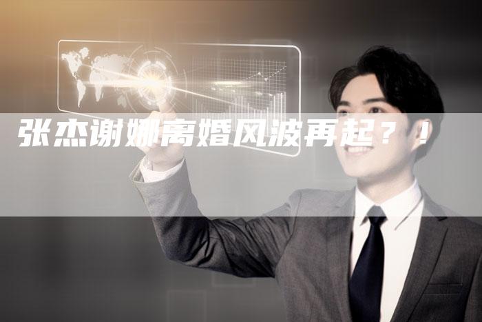张杰谢娜离婚风波再起？！