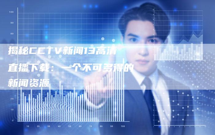 揭秘CCTV新闻13高清直播下载：一个不可多得的新闻资源