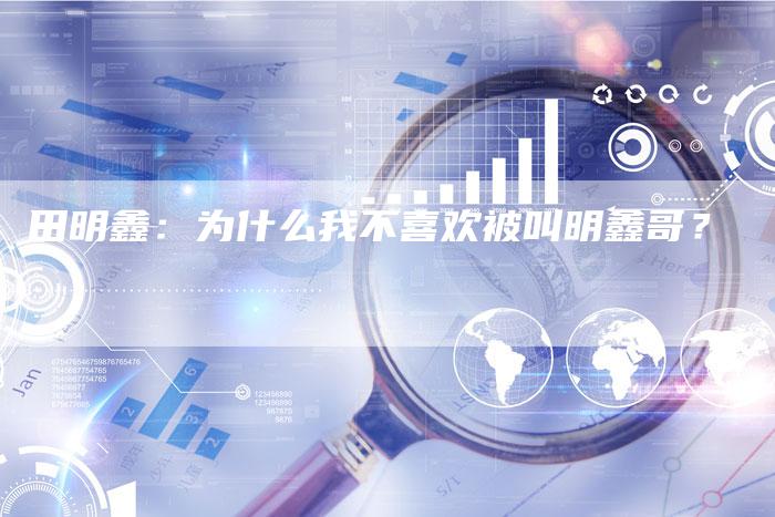 田明鑫：为什么我不喜欢被叫明鑫哥？