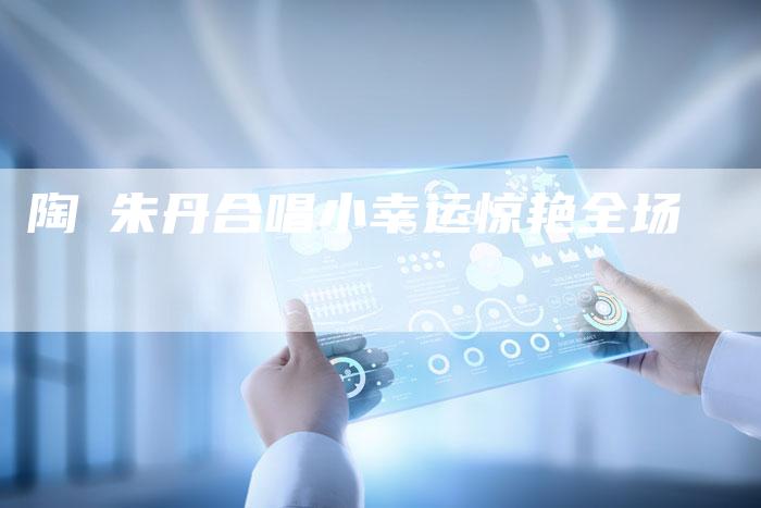 陶喆朱丹合唱小幸运惊艳全场
