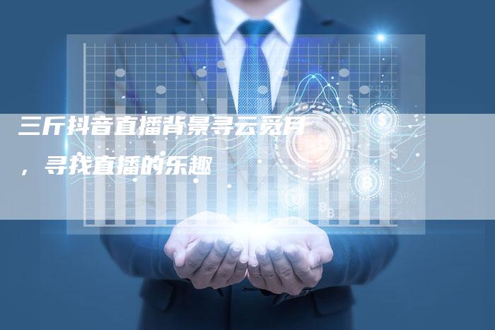 三斤抖音直播背景寻云觅月，寻找直播的乐趣