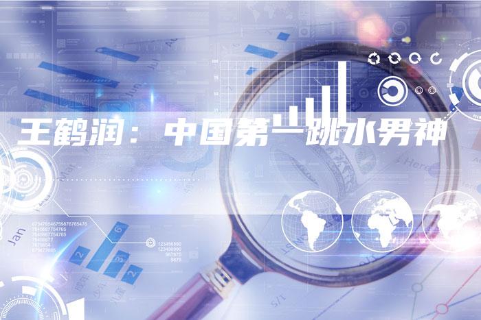 王鹤润：中国第一跳水男神