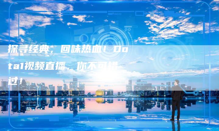 探寻经典,回味热血!Dota1视频直播,你不可错过!-新娱乐网首页