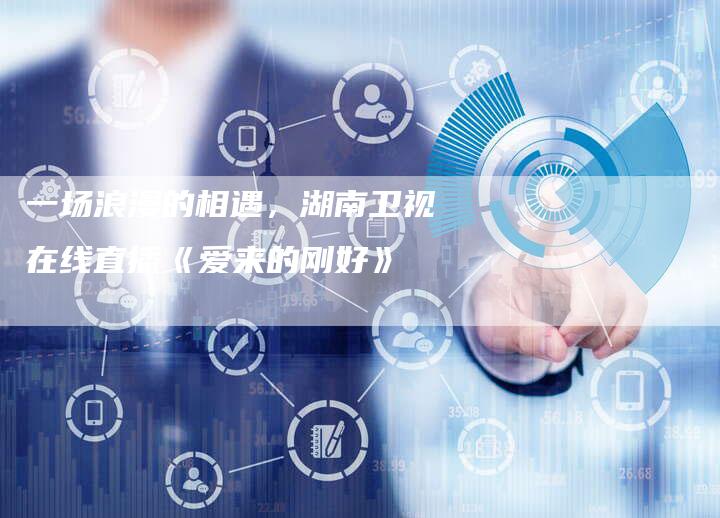 一场浪漫的相遇,湖南卫视在线直播《爱来的刚好》-新娱乐网首页
