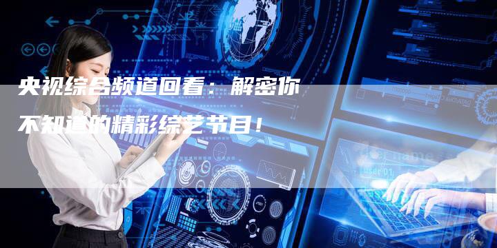 央视综合频道回看:解密你不知道的精彩综艺节目!-新娱乐网首页
