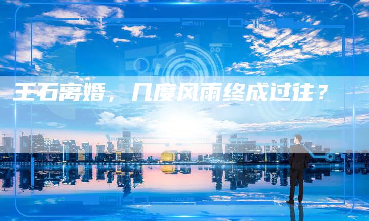 王石离婚，几度风雨终成过往？