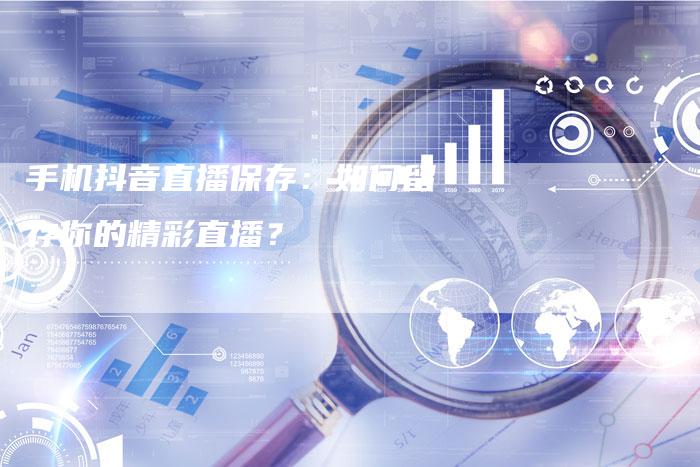 手机抖音直播保存：如何留存你的精彩直播？