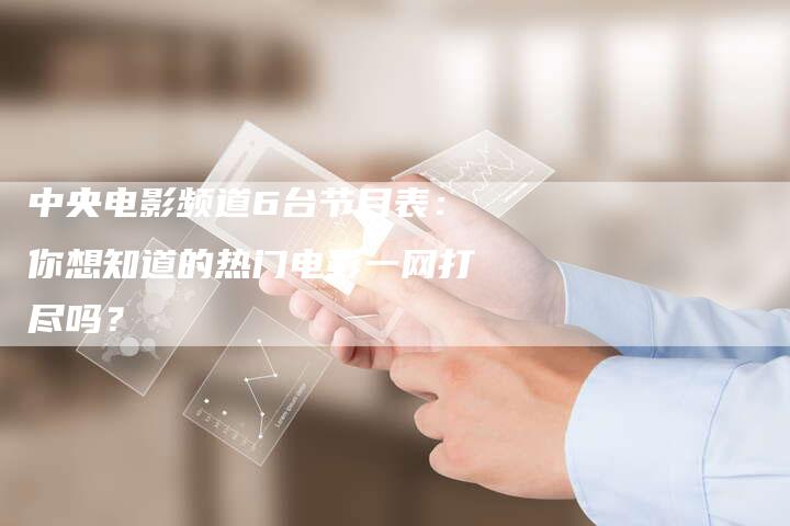 中央电影频道6台节目表:你想知道的热门电影一网打尽吗?-新娱乐网首页