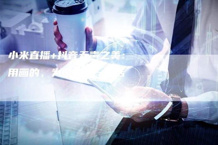 小米直播+抖音无声之美：用画的，为世界写一句话