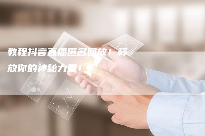 教程抖音直播匿名回放！释放你的神秘力量！