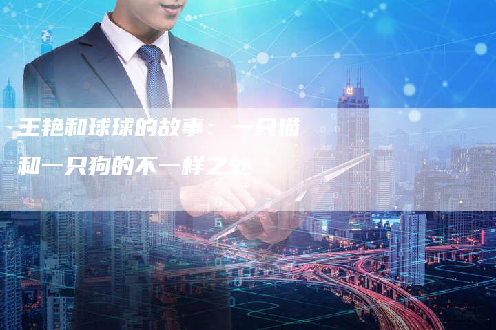 王艳和球球的故事：一只猫和一只狗的不一样之处