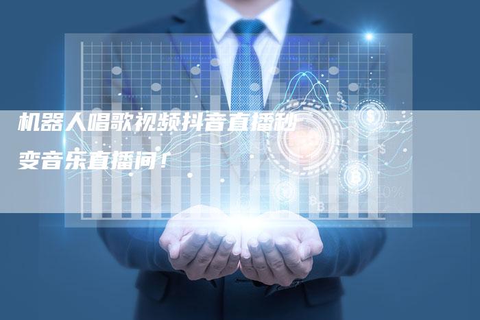 机器人唱歌视频抖音直播秒变音乐直播间！