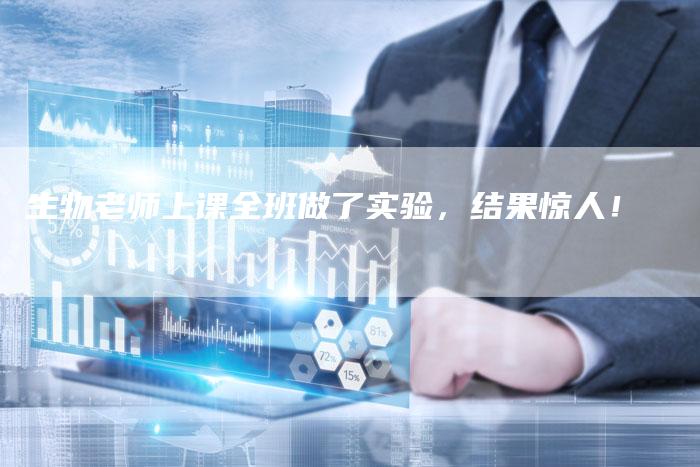 生物老师上课全班做了实验，结果惊人！