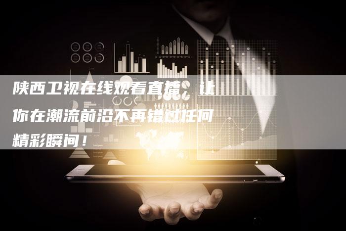 陕西卫视在线观看直播,让你在潮流前沿不再错过任何精彩瞬间!-新娱乐网首页