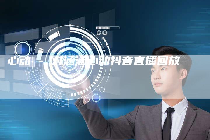 心动 - 对涵涵心动抖音直播回放