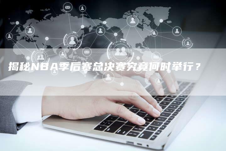 揭秘NBA季后赛总决赛究竟何时举行?-新娱乐网首页