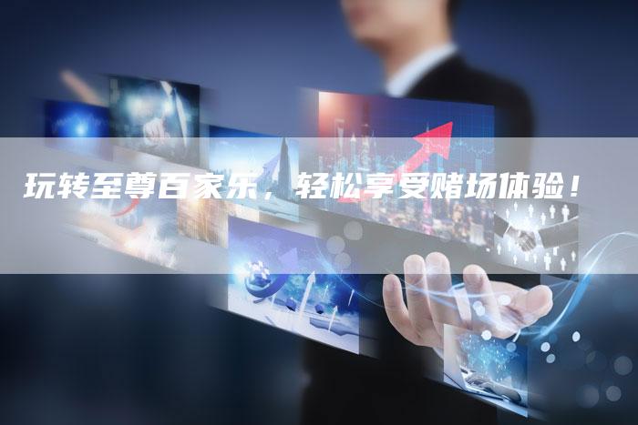 玩转至尊百家乐，轻松享受赌场体验！