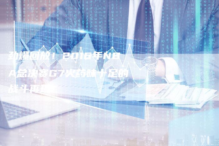 劲爆回放!2016年NBA总决赛G7火药味十足的战斗再现!-新娱乐网首页