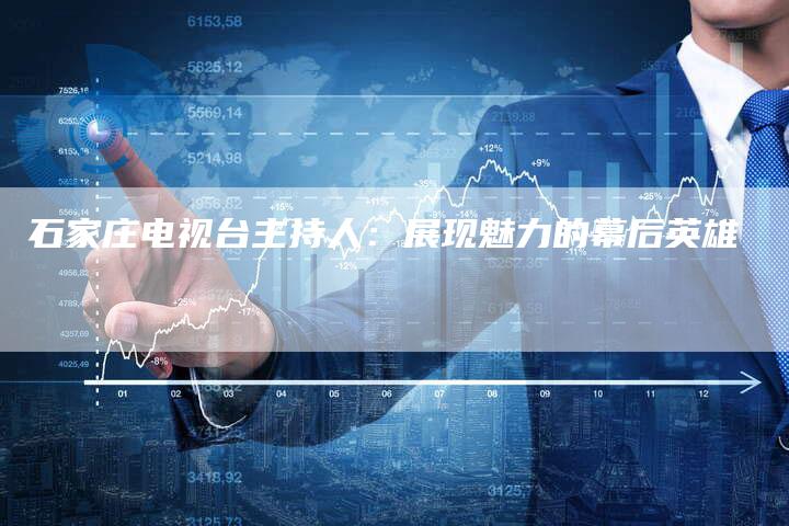 石家庄电视台主持人:展现魅力的幕后英雄-新娱乐网首页