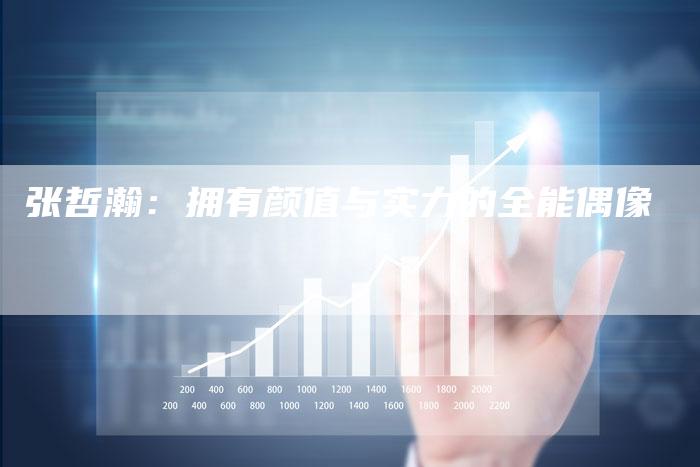 张哲瀚：拥有颜值与实力的全能偶像
