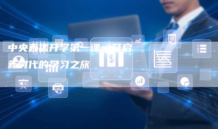 中央直播开学第一课:开启新时代的学习之旅-新娱乐网首页