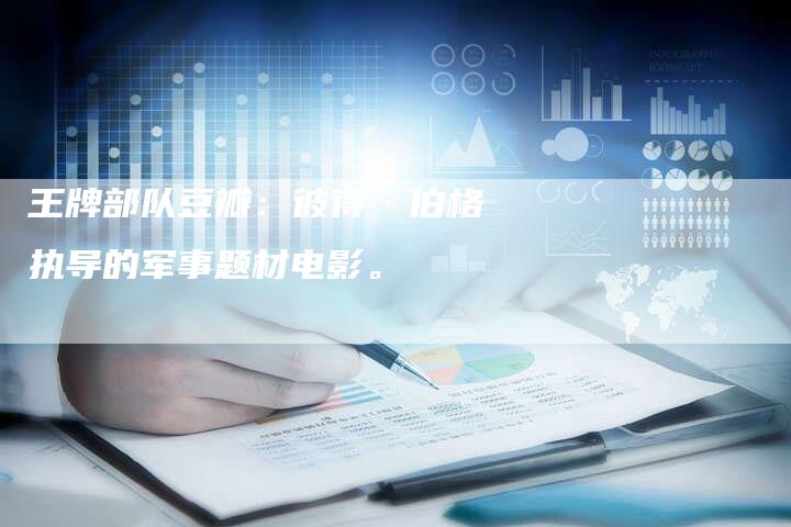 王牌部队豆瓣：彼得·伯格执导的军事题材电影。