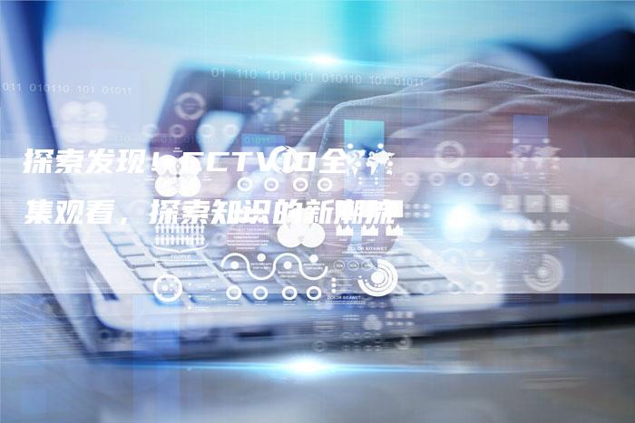 探索发现！CCTV10全集观看，探索知识的新潮流