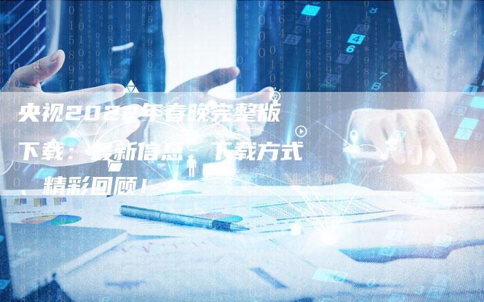 央视2022年春晚完整版下载:最新信息、下载方式、精彩回顾!-新娱乐网首页
