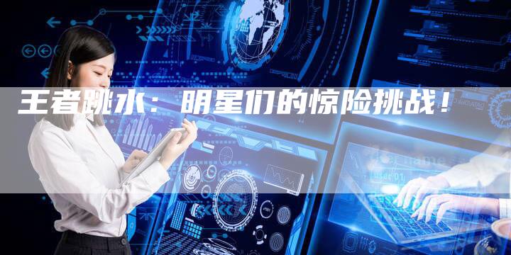 王者跳水：明星们的惊险挑战！