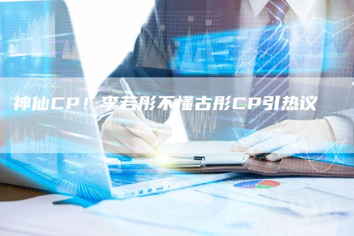 神仙CP！李若彤不懂古彤CP引热议