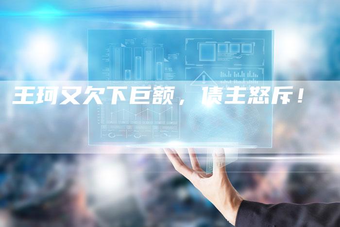 王珂又欠下巨额，债主怒斥！