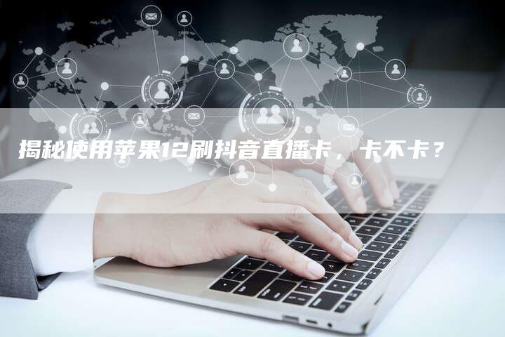揭秘使用苹果12刷抖音直播卡，卡不卡？