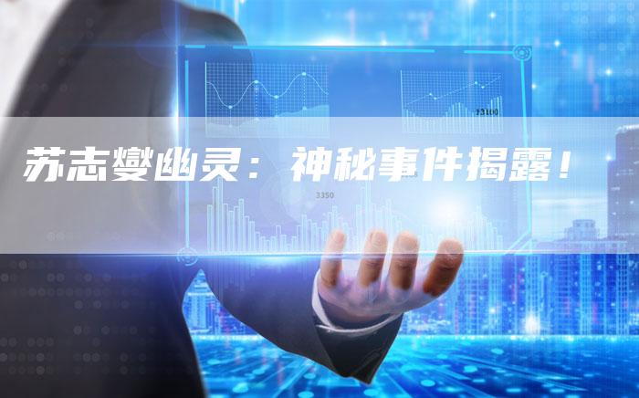 苏志燮幽灵：神秘事件揭露！