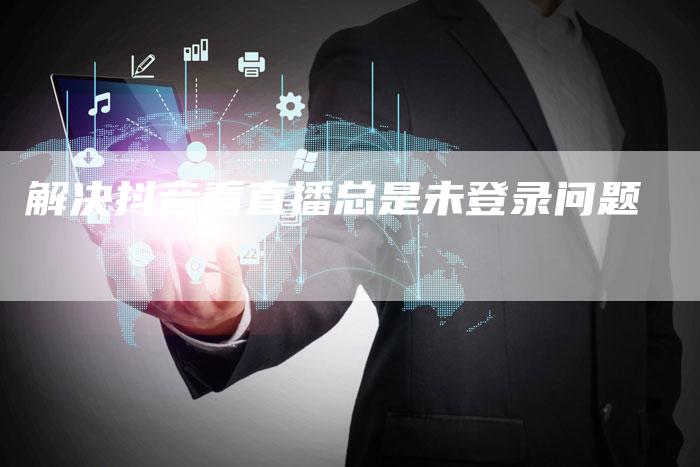 解决抖音看直播总是未登录问题-新娱乐网首页