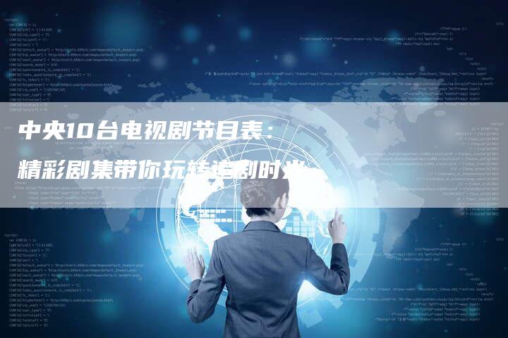 中央10台电视剧节目表:精彩剧集带你玩转追剧时光-新娱乐网首页