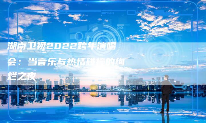 湖南卫视2022跨年演唱会：当音乐与热情碰撞的绚烂之夜