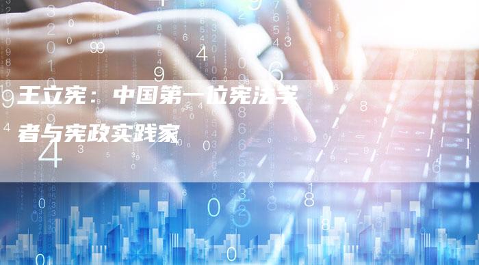 王立宪：中国第一位宪法学者与宪政实践家