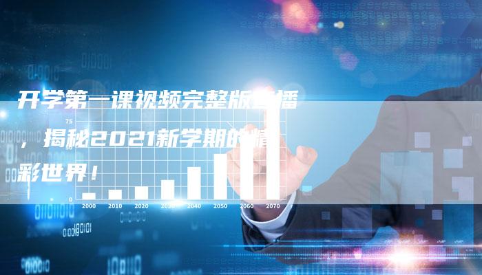 开学第一课视频完整版直播,揭秘2021新学期的精彩世界!-新娱乐网首页
