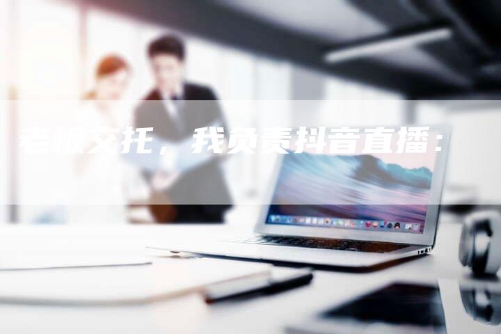 老板交托，我负责抖音直播：