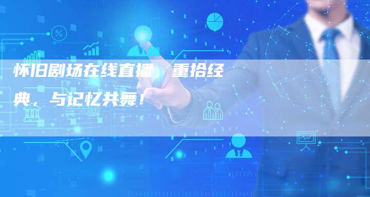 怀旧剧场在线直播,重拾经典,与记忆共舞!-新娱乐网首页