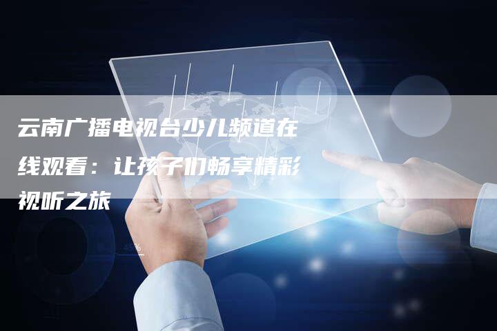 云南广播电视台少儿频道在线观看：让孩子们畅享精彩视听之旅