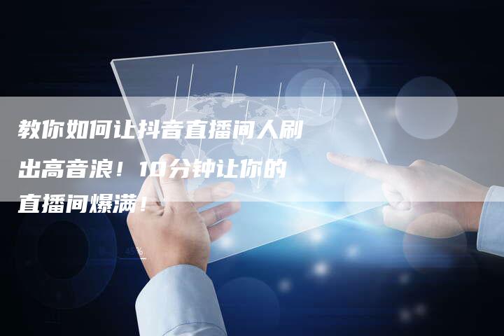 教你如何让抖音直播间人刷出高音浪!10分钟让你的直播间爆满!-新娱乐网首页