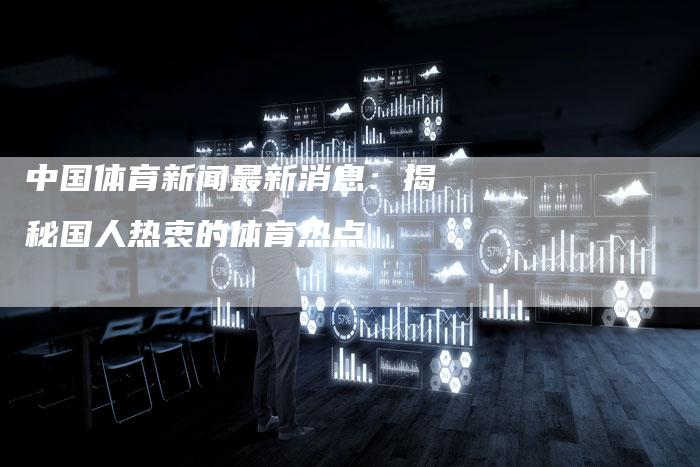 中国体育新闻最新消息：揭秘国人热衷的体育热点