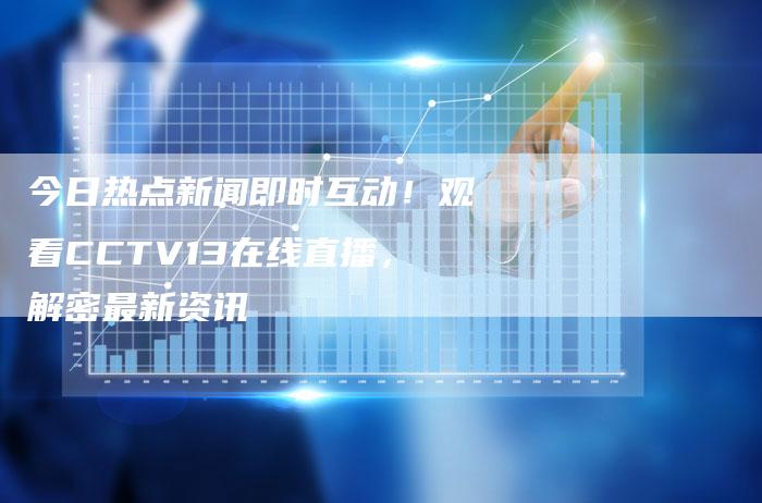 今日热点新闻即时互动！观看CCTV13在线直播，解密最新资讯
